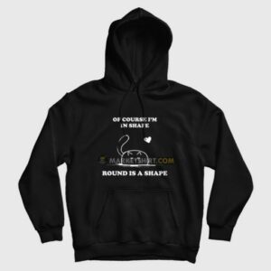 Of Course Im In Shape Round Is A Shape Hoodie 3