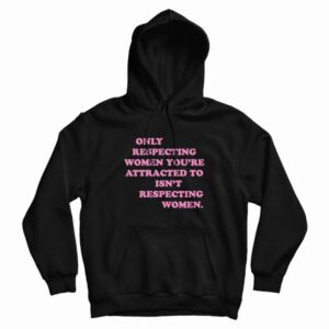 Only Respecting Women You’re Attracted To Isn’t Respecting Women Hoodie