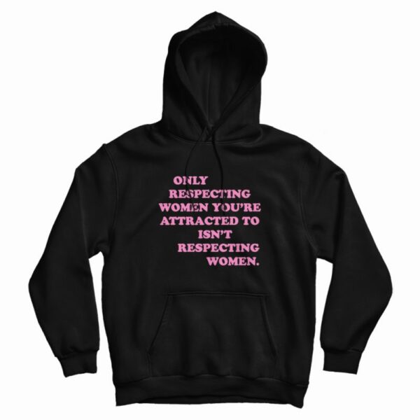Only Respecting Women You’re Attracted To Isn’t Respecting Women Hoodie