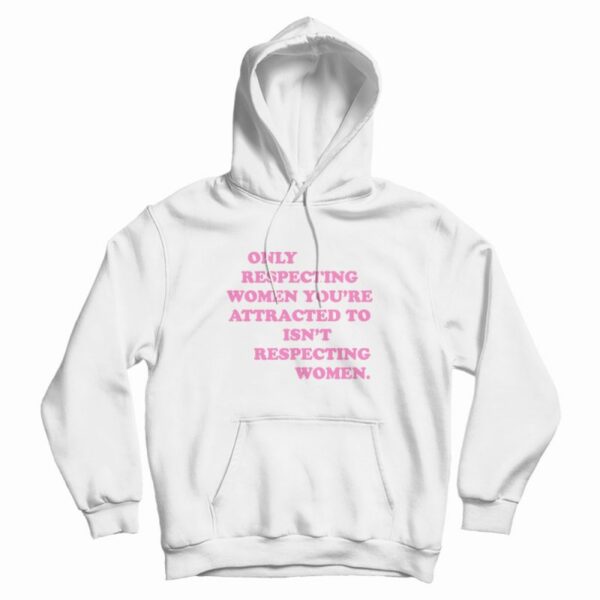 Only Respecting Women You’re Attracted To Isn’t Respecting Women Hoodie