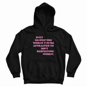 Only Respecting Women Youre Attracted To Isnt Respecting Women Hoodie 3