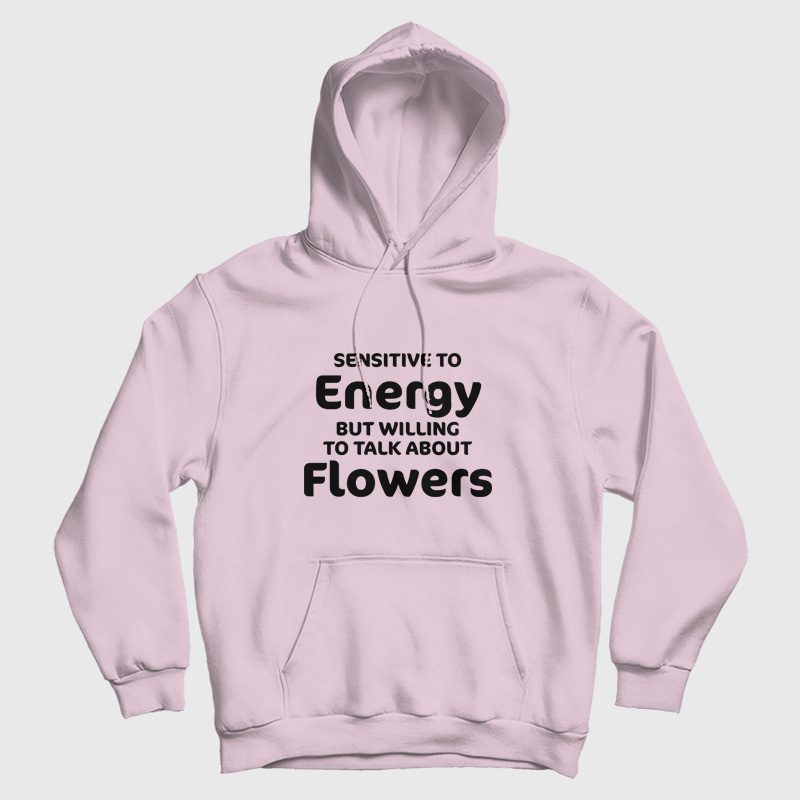 Sensitive To Energy But Willing To Talk About Flowers Hoodie Sensitive To Energy But Willing To Talk About Flowers Hoodie