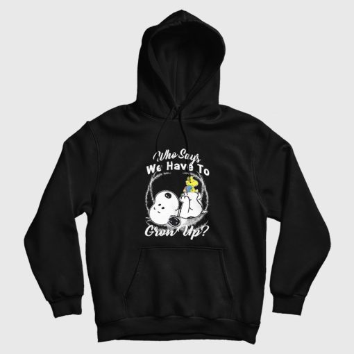Snoopy Who Says We Have To Grow Up Hoodie Snoopy Who Says We Have To Grow Up Hoodie