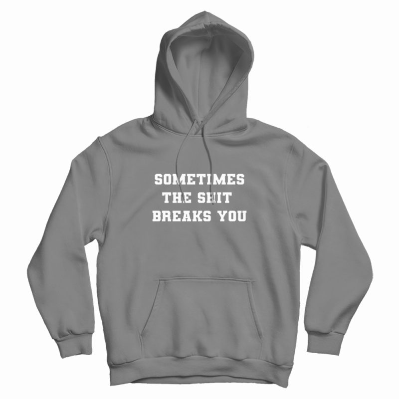 Sometimes The Shit Breaks You Hoodie Sometimes The Shit Breaks You Hoodie