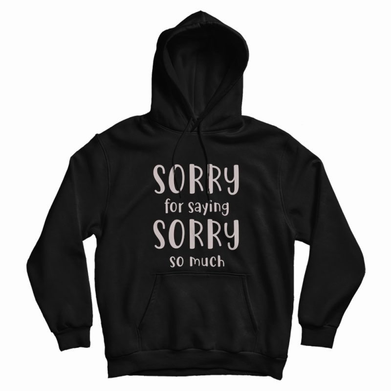 Sorry For Saying Sorry So Much Hoodie Sorry For Saying Sorry So Much Hoodie