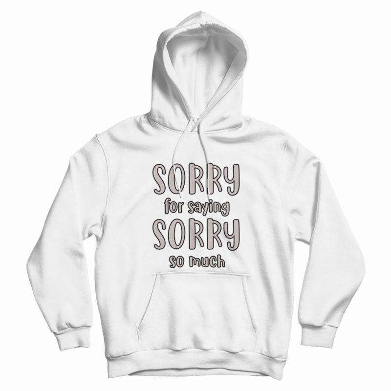 Sorry For Saying Sorry So Much Hoodie Sorry For Saying Sorry So Much Hoodie