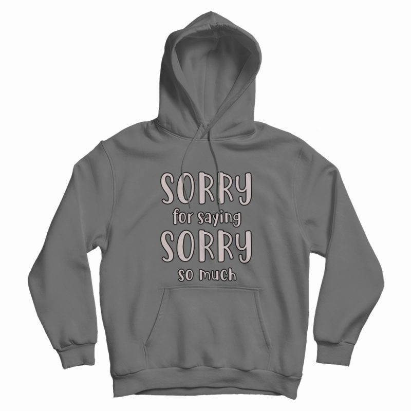 Sorry For Saying Sorry So Much Hoodie Sorry For Saying Sorry So Much Hoodie