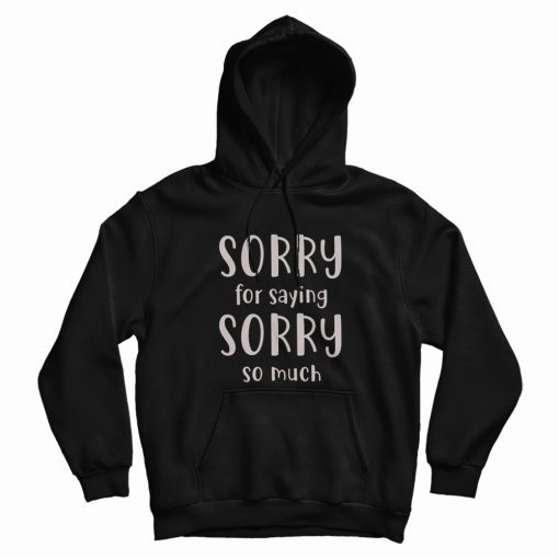 Sorry For Saying Sorry So Much Hoodie Sorry For Saying Sorry So Much Hoodie