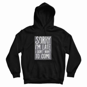 Sorry I’m Late I Didn’t Want To Come Hoodie