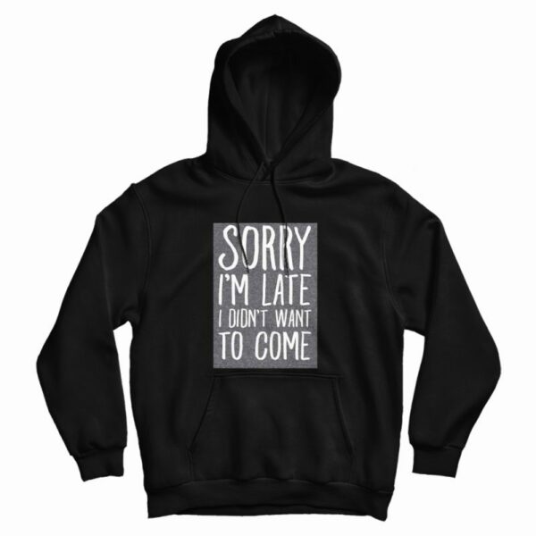 Sorry I’m Late I Didn’t Want To Come Hoodie