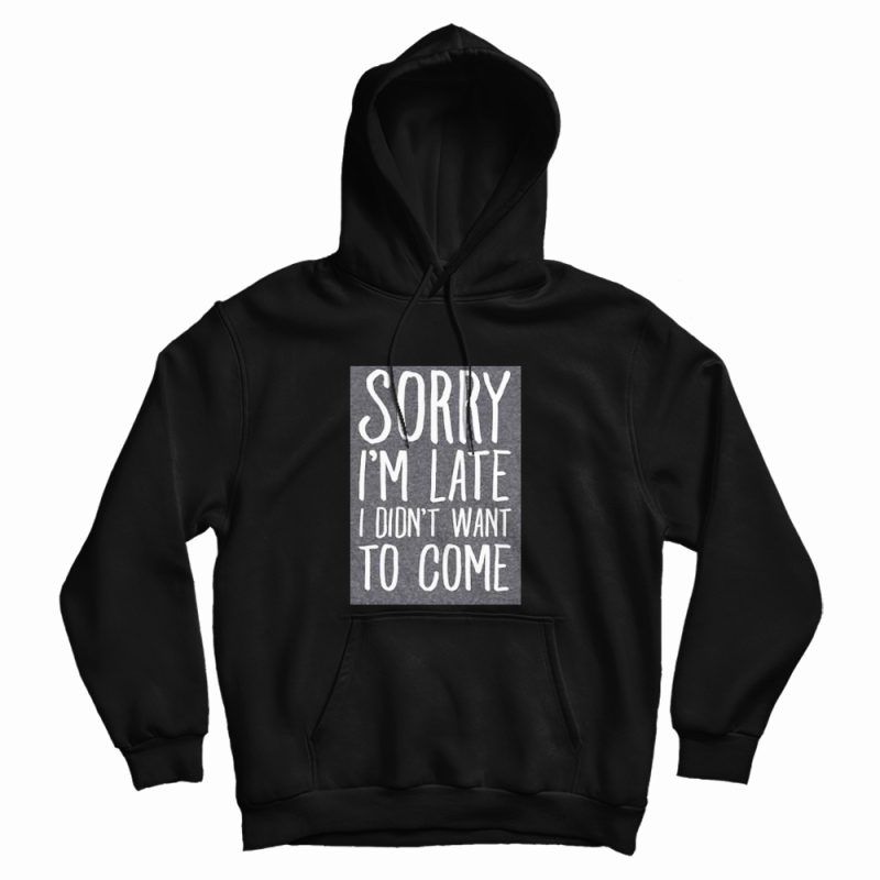 Sorry I'm Late I Didn't Want To Come Hoodie Sorry I'm Late I Didn't Want To Come Hoodie