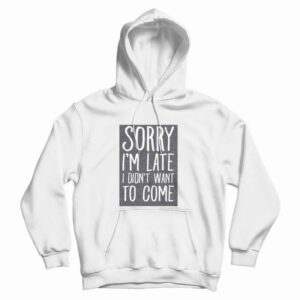 Sorry I’m Late I Didn’t Want To Come Hoodie