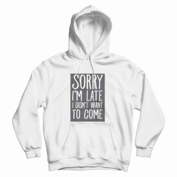 Sorry I’m Late I Didn’t Want To Come Hoodie