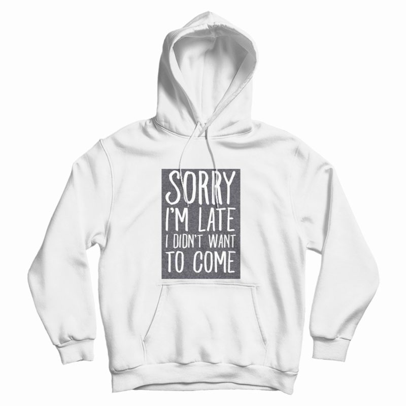 Sorry I'm Late I Didn't Want To Come Hoodie Sorry I'm Late I Didn't Want To Come Hoodie