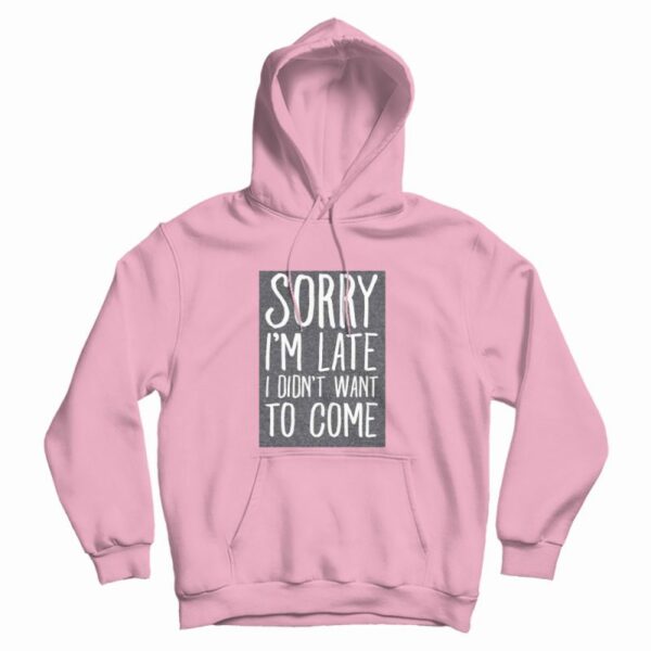 Sorry I’m Late I Didn’t Want To Come Hoodie