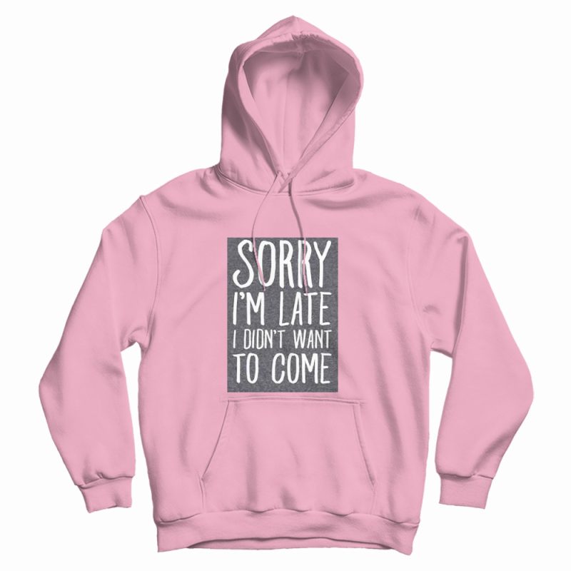 Sorry I'm Late I Didn't Want To Come Hoodie Sorry I'm Late I Didn't Want To Come Hoodie