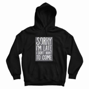 Sorry Im Late I Didnt Want To Come Hoodie 4
