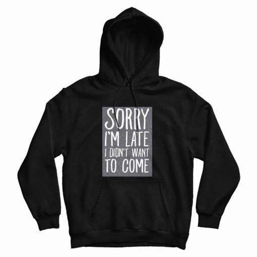 Sorry I'm Late I Didn't Want To Come Hoodie Sorry I'm Late I Didn't Want To Come Hoodie