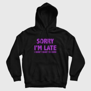 Sorry I’m Late I Didn’t Want To Come Hoodie Classic