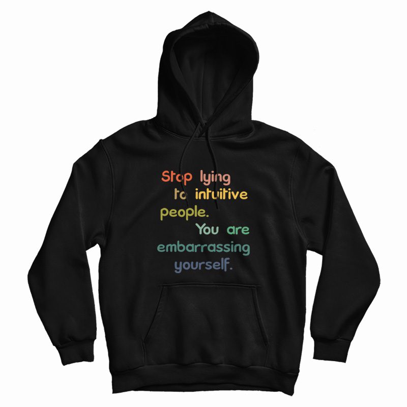 Stop Lying To Intuitive People You Are Embarrassing Yourself Hoodie Stop Lying To Intuitive People You Are Embarrassing Yourself Hoodie