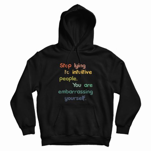 Stop Lying To Intuitive People You Are Embarrassing Yourself Hoodie Stop Lying To Intuitive People You Are Embarrassing Yourself Hoodie