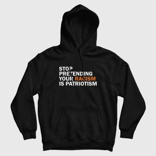 Stop Pretending Your Racism Is Patriotism Hoodie