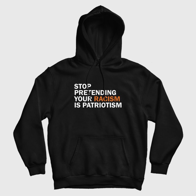 Stop Pretending Your Racism Is Patriotism Hoodie Stop Pretending Your Racism Is Patriotism Hoodie