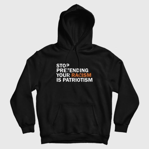 Stop Pretending Your Racism Is Patriotism Hoodie Stop Pretending Your Racism Is Patriotism Hoodie