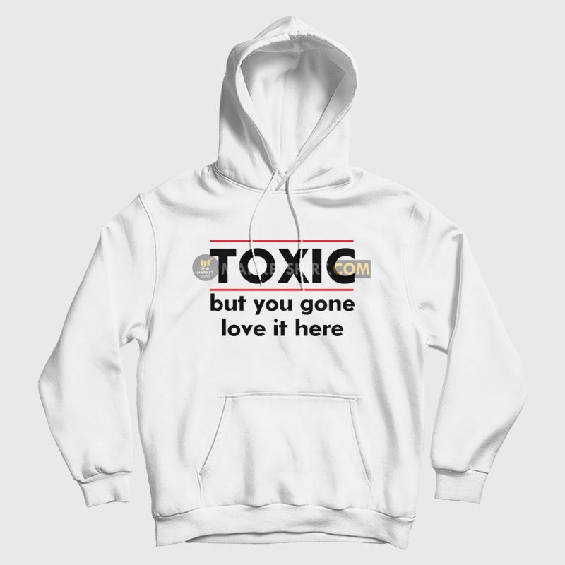 Toxic But You Gone Love It Here Hoodie Toxic But You Gone Love It Here Hoodie