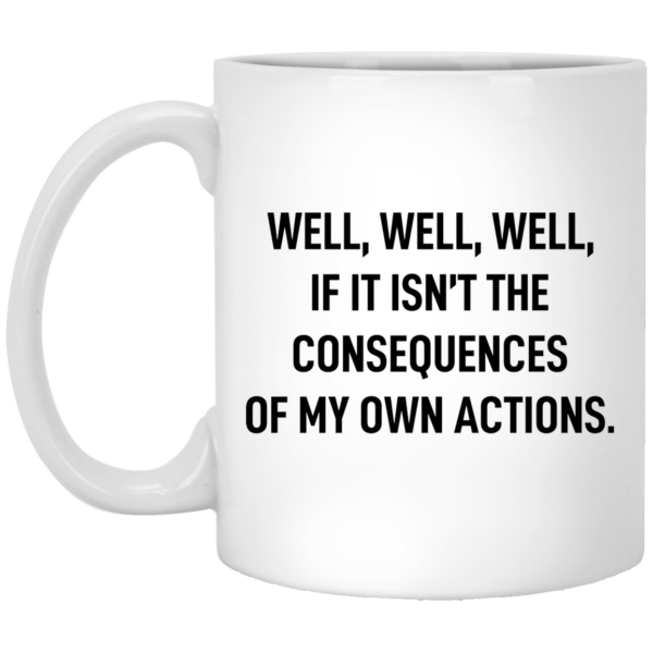 Well well well if it isn’t the consequences of my own actions mug