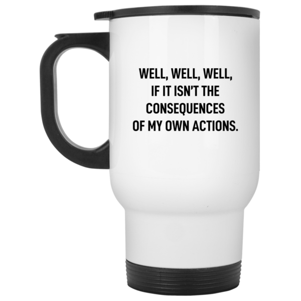 Well well well if it isn’t the consequences of my own actions mug