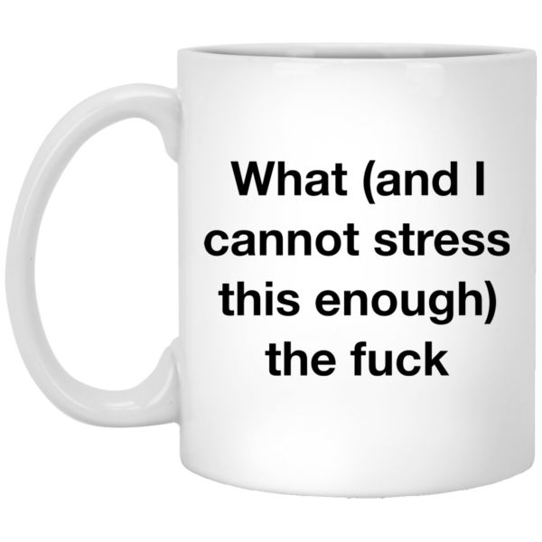What and i cannot stress this enough the fuck mug