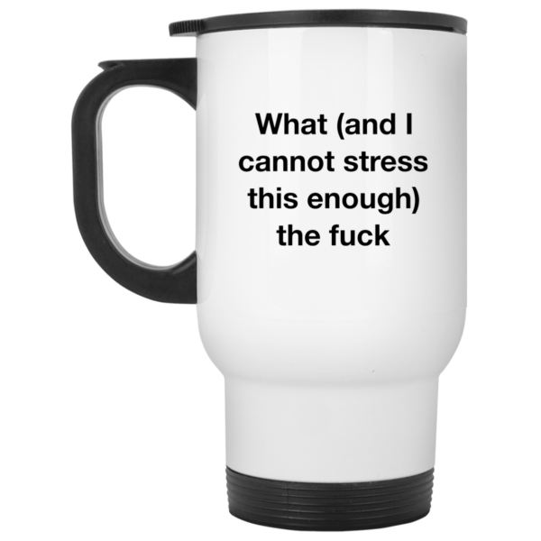 What and i cannot stress this enough the fuck mug