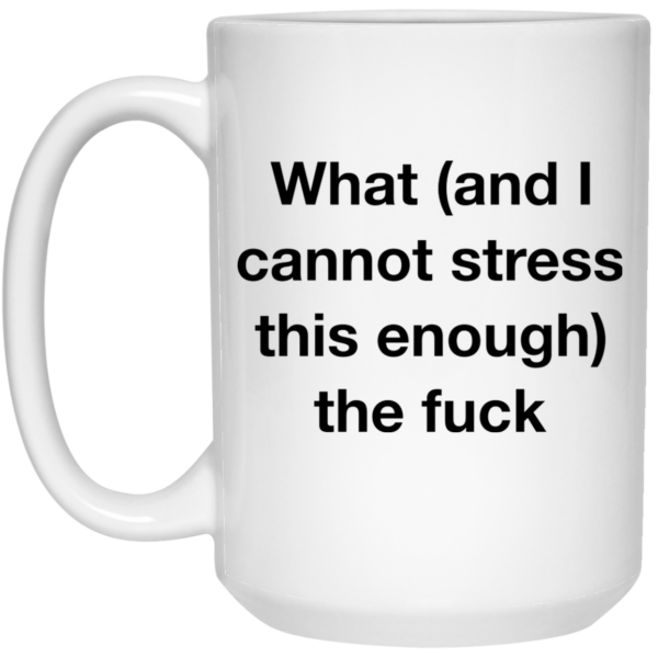 What and i cannot stress this enough the fuck mug