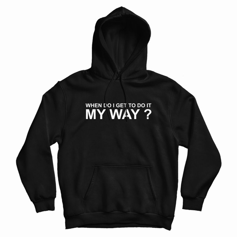When Do I Get To Do It My Way Hoodie When Do I Get To Do It My Way Hoodie