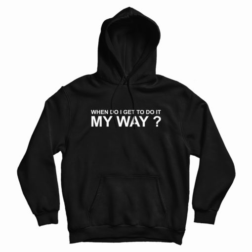 When Do I Get To Do It My Way Hoodie When Do I Get To Do It My Way Hoodie