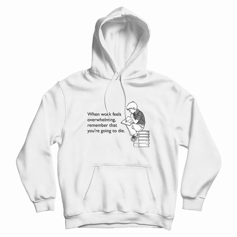 When Work Feels Overwhelming Remember That You're Going To Die Hoodie When Work Feels Overwhelming Remember That You're Going To Die Hoodie