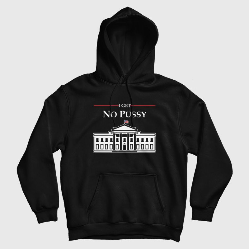 White House I Get No Pussy Hoodie White House I Get No Pussy Hoodie