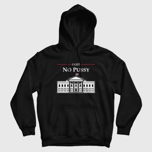 White House I Get No Pussy Hoodie White House I Get No Pussy Hoodie