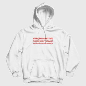 Women Want Me Fish Swim In The Lake and Do Not Even Own Clothing Hoodie