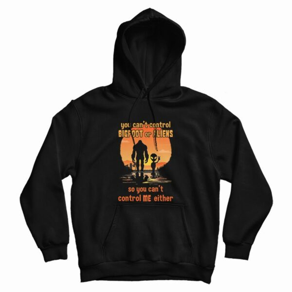You Can’t Control Bigfoot Or Aliens So You Can’t Control Me Either Hoodie