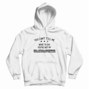 You Can’t Tell Me What To Do You’re Not My Granddaughter Hoodie