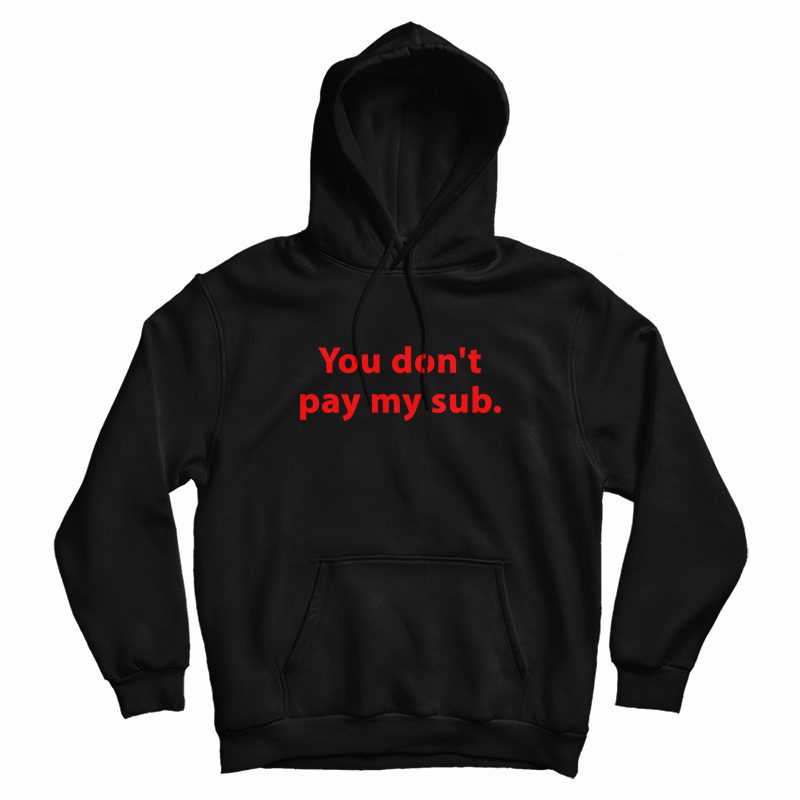 You Don't Pay My Sub Hoodie You Don't Pay My Sub Hoodie