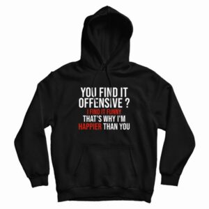 You Find It Offensive I Find It Funny That’s Why I’m Happier Than You Hoodie