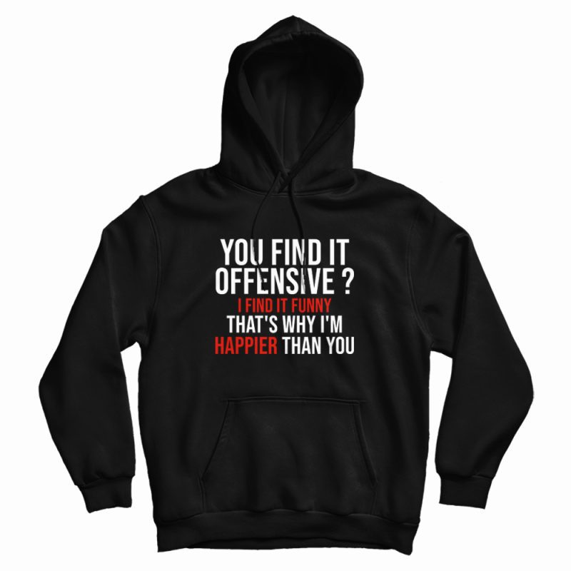 You Find It Offensive I Find It Funny That's Why I'm Happier Than You Hoodie You Find It Offensive I Find It Funny That's Why I'm Happier Than You Hoodie