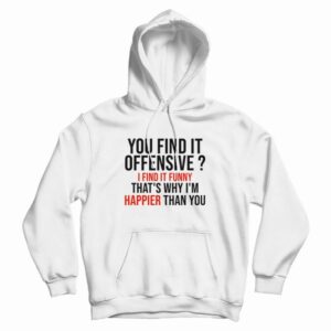 You Find It Offensive I Find It Funny That’s Why I’m Happier Than You Hoodie