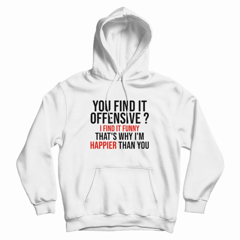 You Find It Offensive I Find It Funny That's Why I'm Happier Than You Hoodie You Find It Offensive I Find It Funny That's Why I'm Happier Than You Hoodie