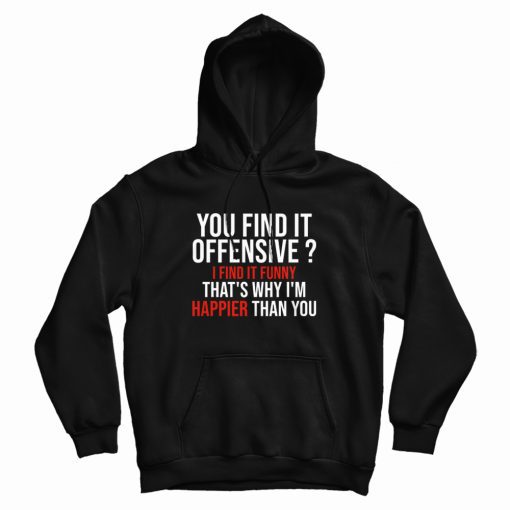 You Find It Offensive I Find It Funny That's Why I'm Happier Than You Hoodie You Find It Offensive I Find It Funny That's Why I'm Happier Than You Hoodie