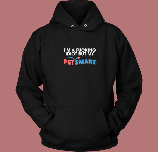 I’m A Fucking Idiot But My Petsmart Hoodie Style