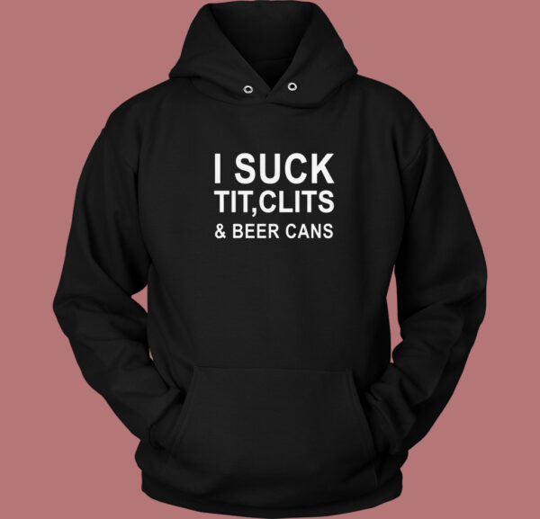 I Suck Tit Clits And Beer Cans Hoodie Style